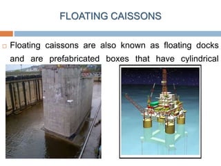 FLOATING CAISSONS
 Floating caissons are also known as floating docks
and are prefabricated boxes that have cylindrical
cavities.
 