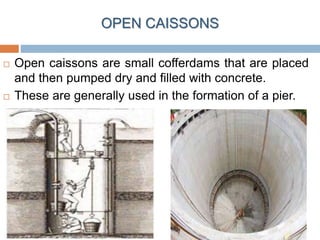 OPEN CAISSONS
 Open caissons are small cofferdams that are placed
and then pumped dry and filled with concrete.
 These are generally used in the formation of a pier.
 