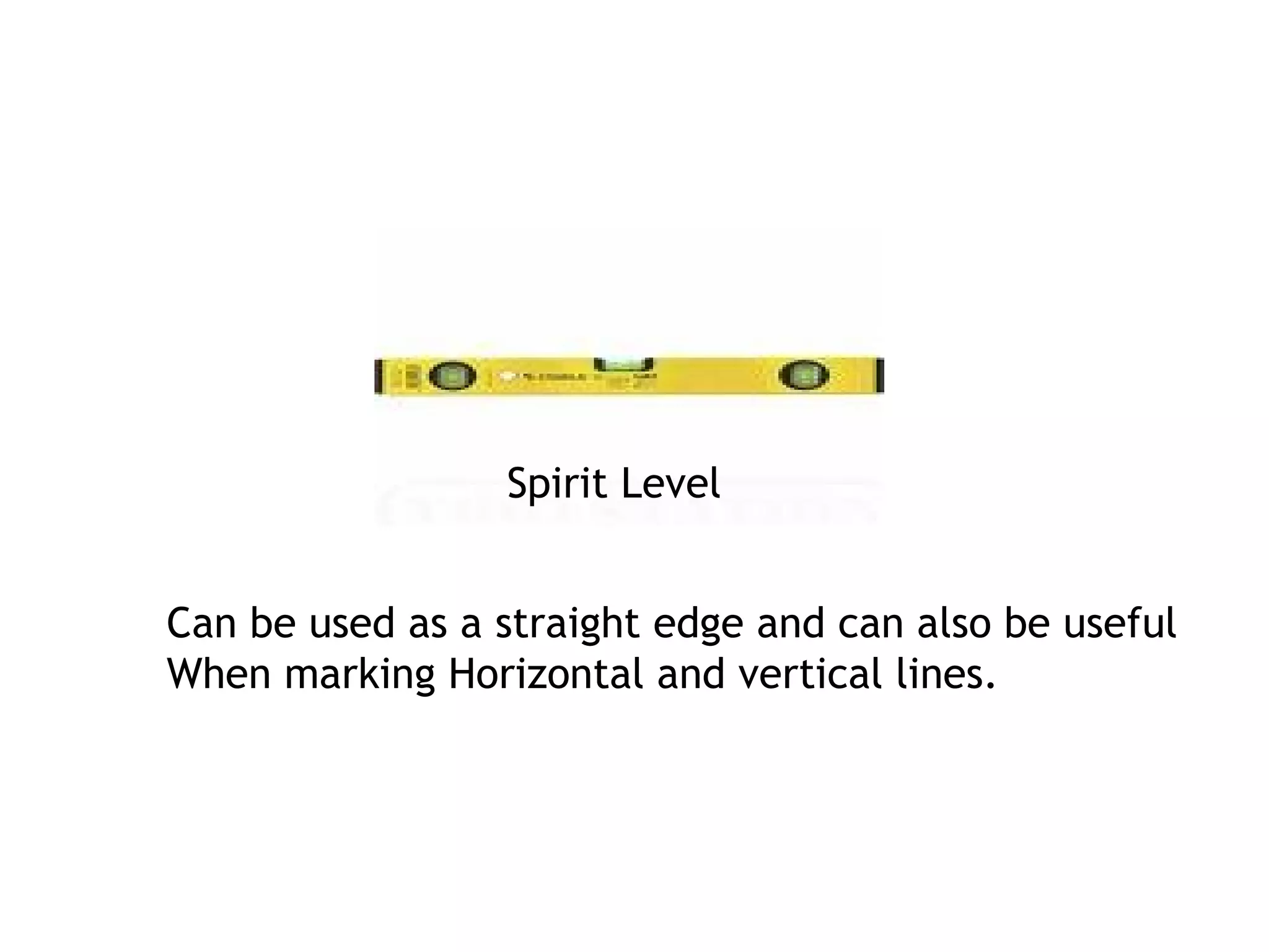 Spirit Level 
Can be used as a straight edge and can also be useful 
When marking Horizontal and vertical lines. 
 