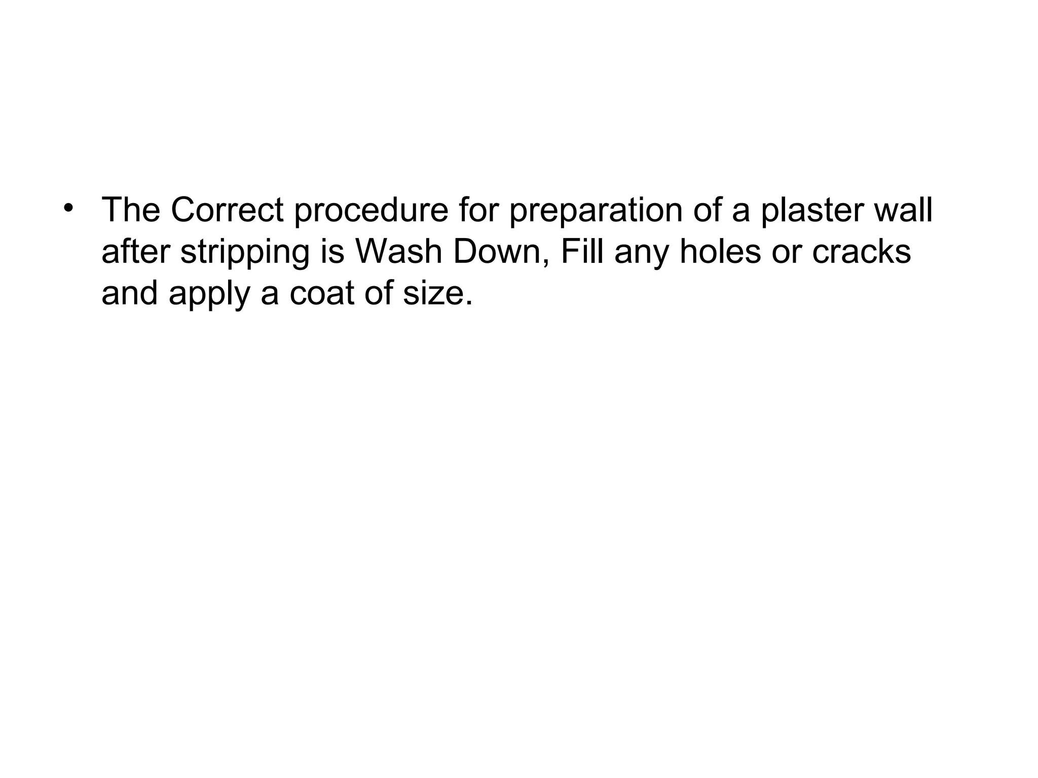 • The Correct procedure for preparation of a plaster wall 
after stripping is Wash Down, Fill any holes or cracks 
and apply a coat of size. 
 