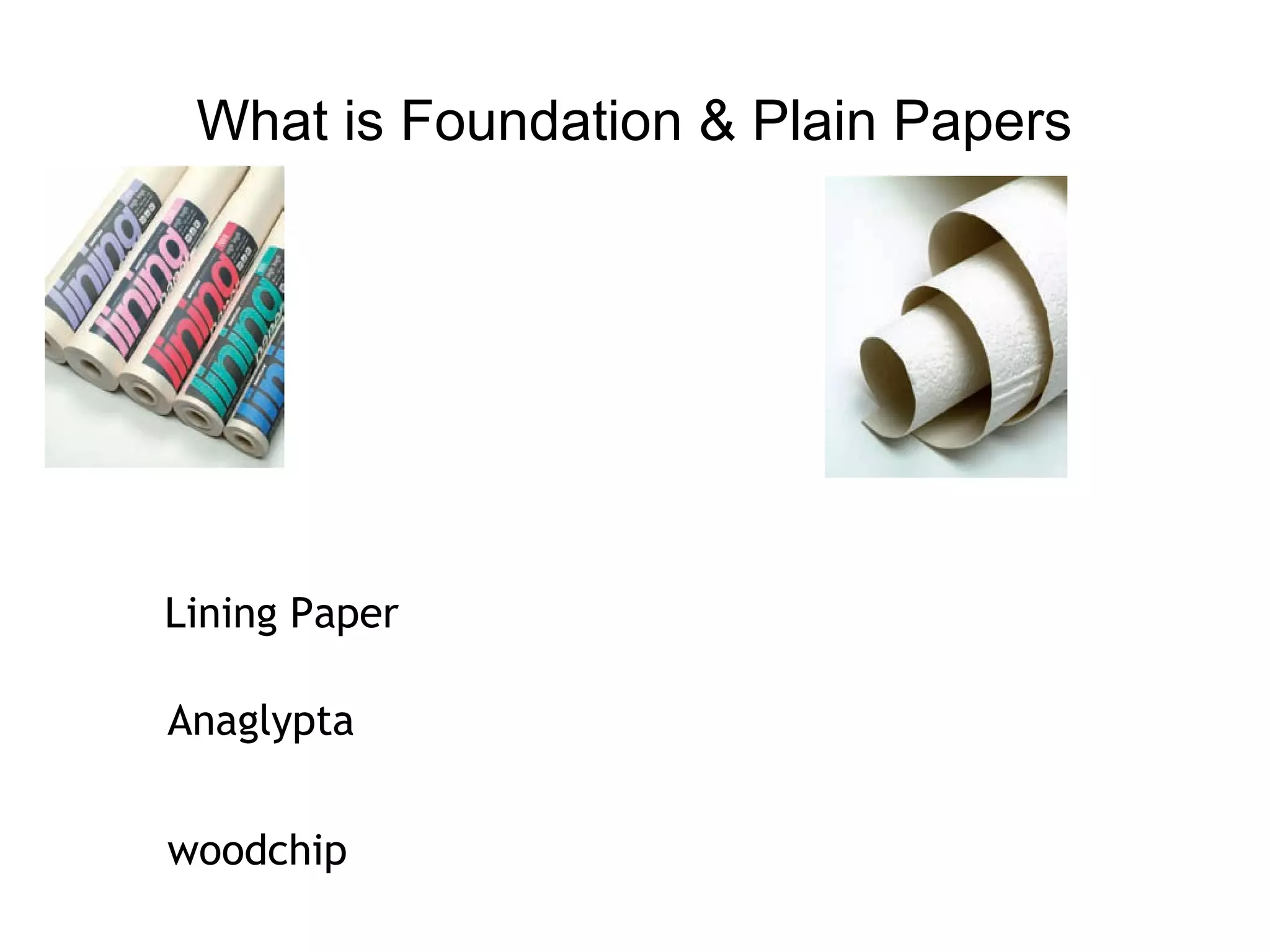 What is Foundation & Plain Papers 
Lining Paper 
Anaglypta 
woodchip 
 