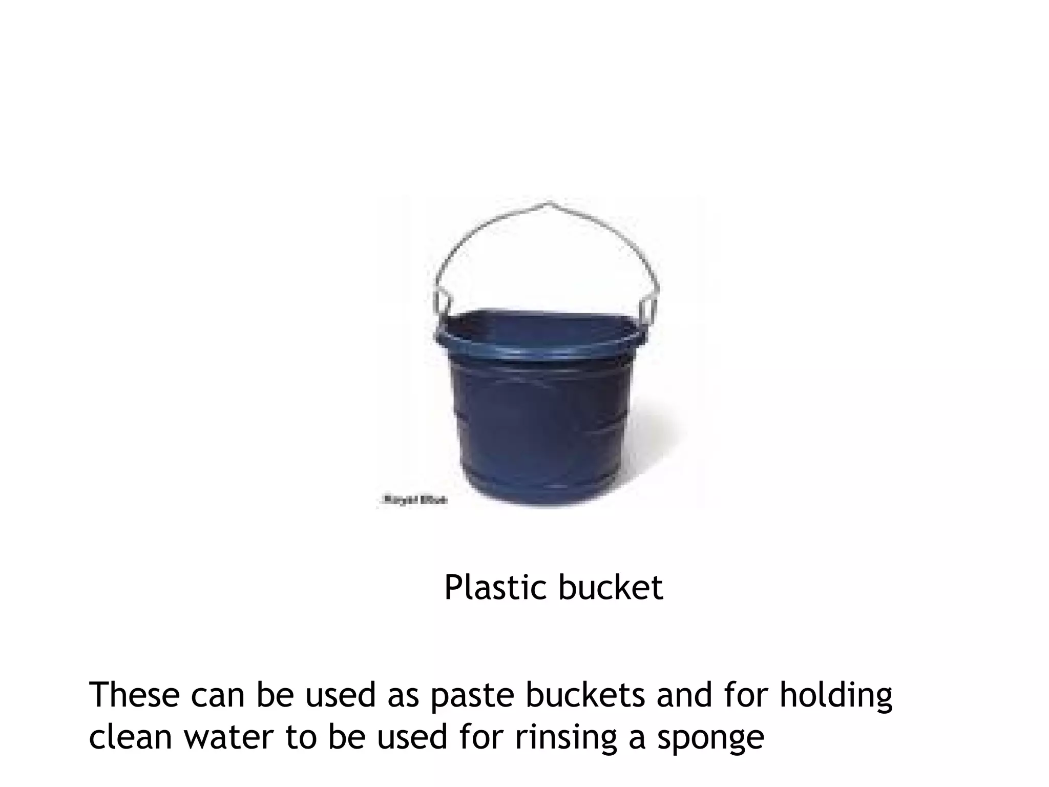 Plastic bucket 
These can be used as paste buckets and for holding 
clean water to be used for rinsing a sponge 
 