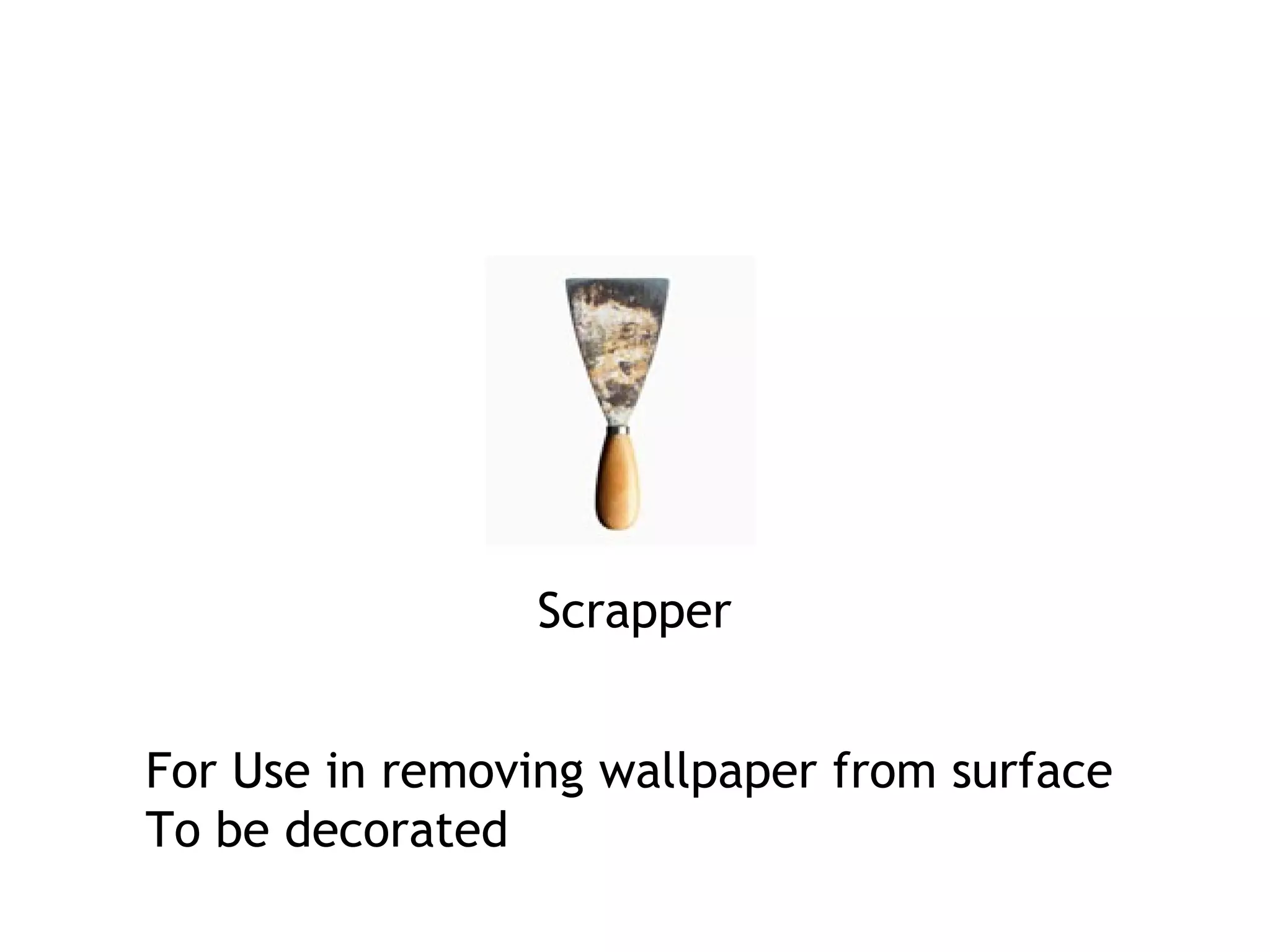 Scrapper 
For Use in removing wallpaper from surface 
To be decorated 
 