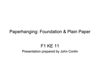Paperhanging: Foundation & Plain Paper 
F1 KE 11 
Presentation prepared by John Conlin 
 