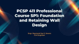 PCSP 411 Professional
Course SP1: Foundation
and Retaining Wall
Design
Engr. Raymond Jay G. Severo
Civil Engineer
 