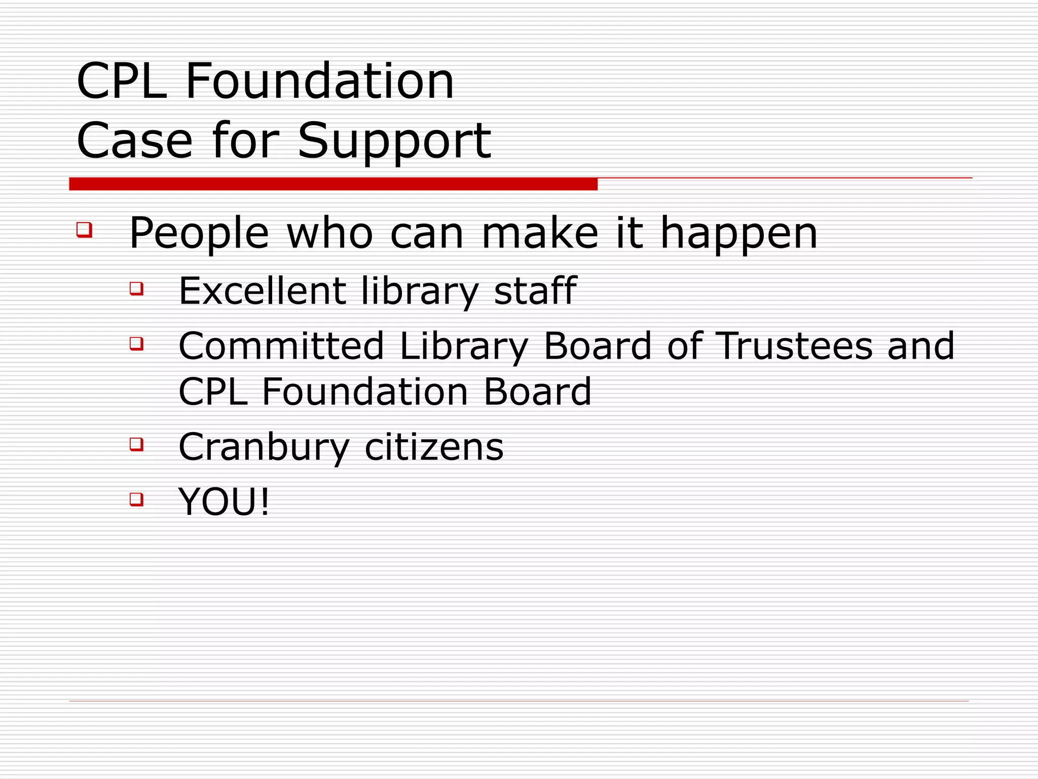 CPL Foundation Case for Support People who can make it happen Excellent library staff Committed Library Board of Trustees and CPL Foundation Board Cranbury citizens YOU! 