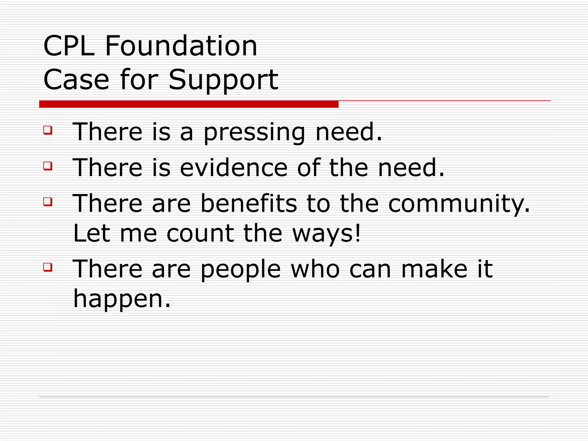 CPL Foundation  Case for Support There is a pressing need. There is evidence of the need. There are benefits to the community.  Let me count the ways! There are people who can make it happen. 