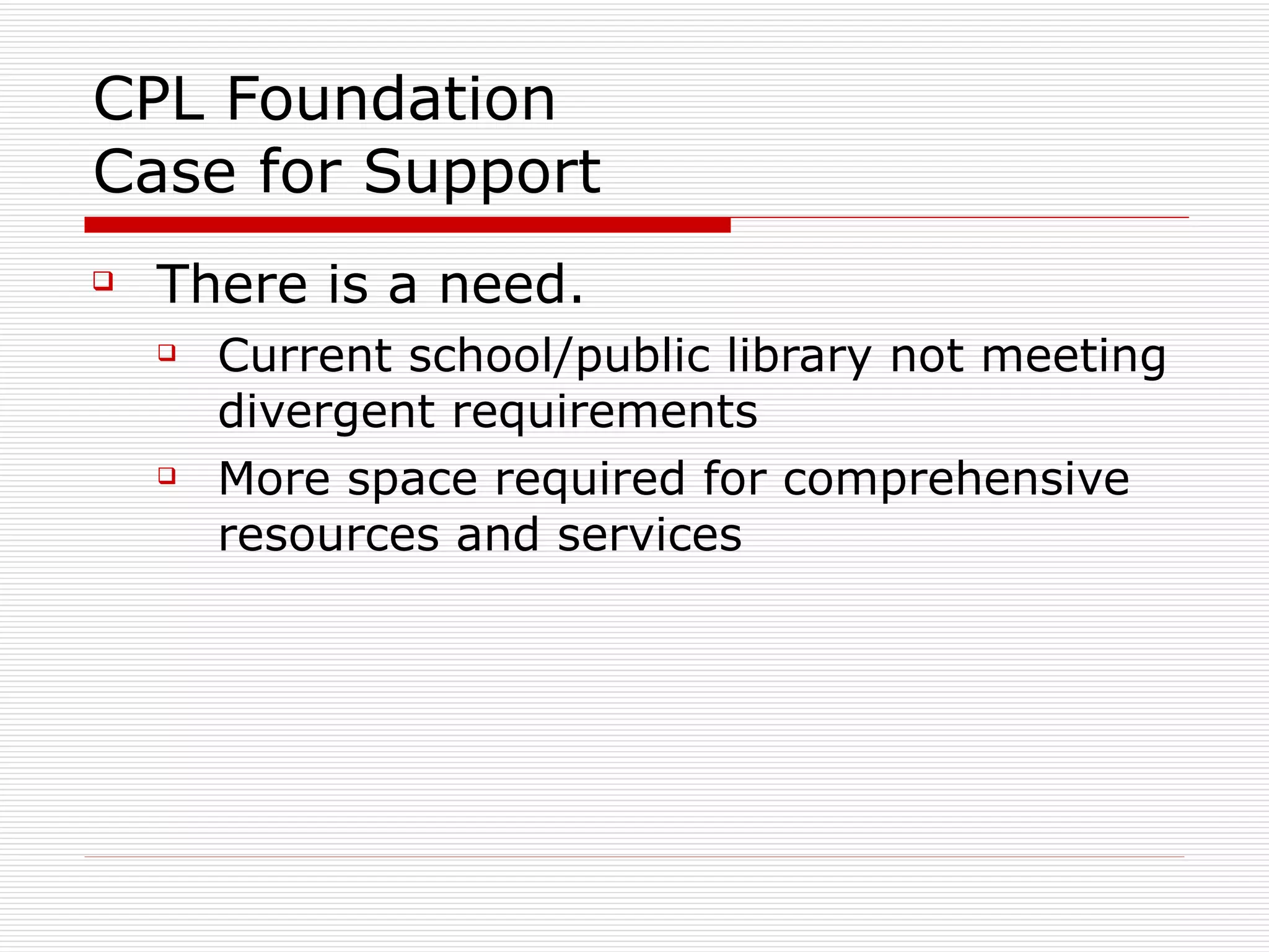 CPL Foundation Case for Support There is a need. Current school/public library not meeting divergent requirements More space required for comprehensive resources and services 