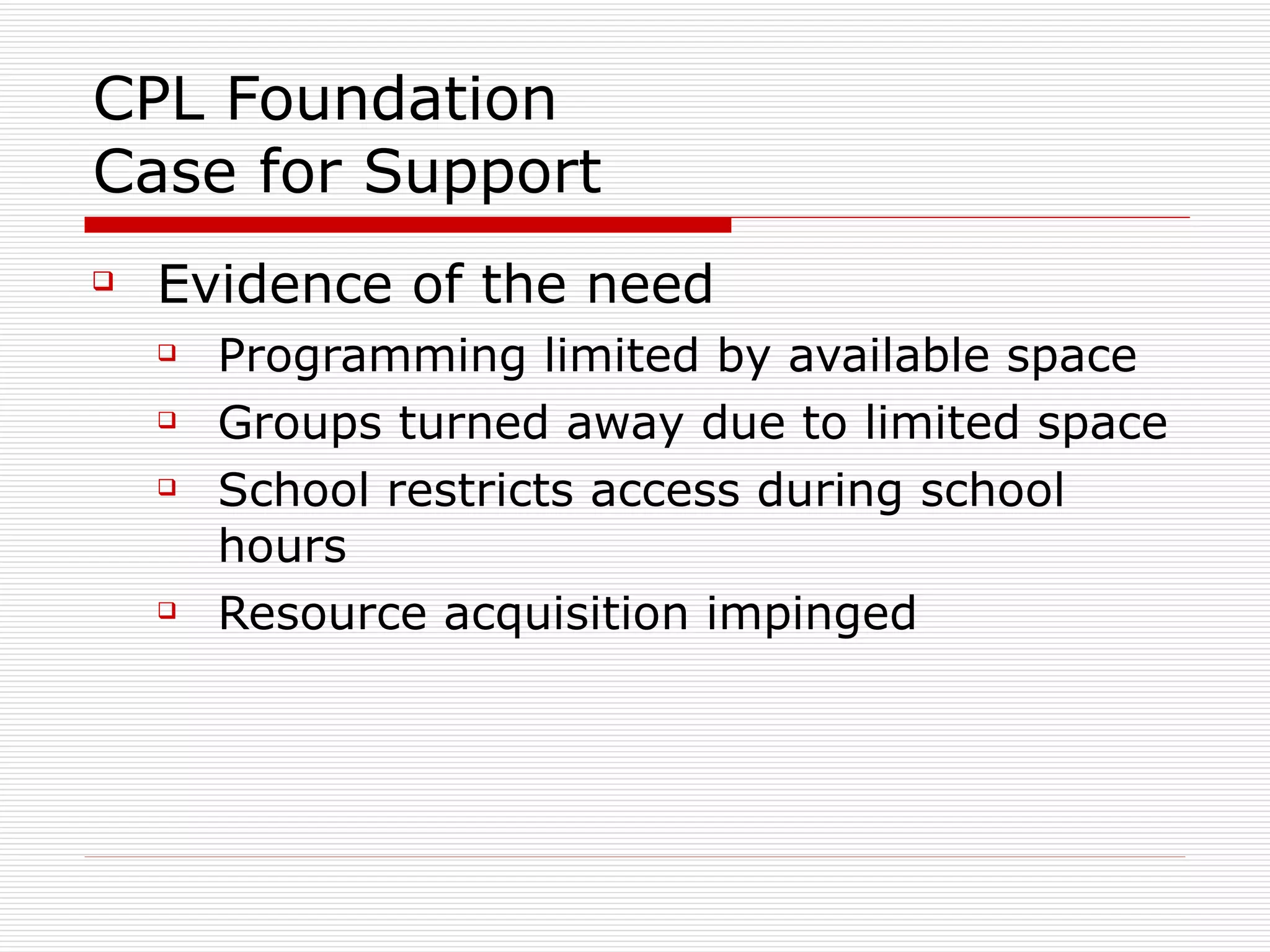 CPL Foundation Case for Support Evidence of the need Programming limited by available space Groups turned away due to limited space School restricts access during school hours Resource acquisition impinged 