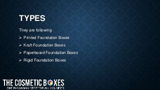 TYPES
They are following
 Printed Foundation Boxes
 Kraft Foundation Boxes
 Paperboard Foundation Boxes
 Rigid Foundation Boxes
 