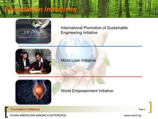 Foundation Initiatives…International Promotion of Sustainable Engineering InitiativeMicro Loan InitiativeWorld Empowerment InitiativeFoundation InitiativesPage 4www.msmf.orgYOUNG AMERICANS MAKING A DIFFERENCE