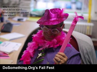 Why did it fail?
What did we learn?
What insights can use next
time around?




DoSomething.Org’s Fail Fest
 