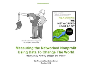 Measuring the Networked Nonprofit
 Using Data To Change The World
     Beth Kanter, Author, Blogger, and Trainer

             San Francisco Foundation Center
                      October, 2012
 
