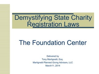 Demystifying State Charity
Registration Laws
The Foundation Center
Delivered by
Tony Martignetti, Esq.
Martignetti Planned Giving Advisors, LLC
March11, 2014
 