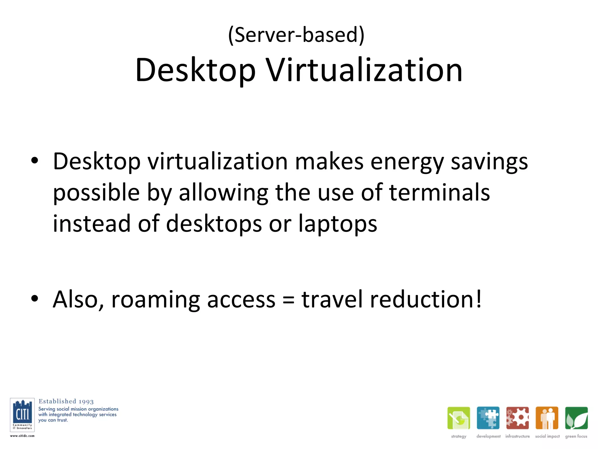 (Server-based)  Desktop Virtualization Desktop virtualization makes energy savings possible by allowing the use of terminals instead of desktops or laptops Also, roaming access = travel reduction! 