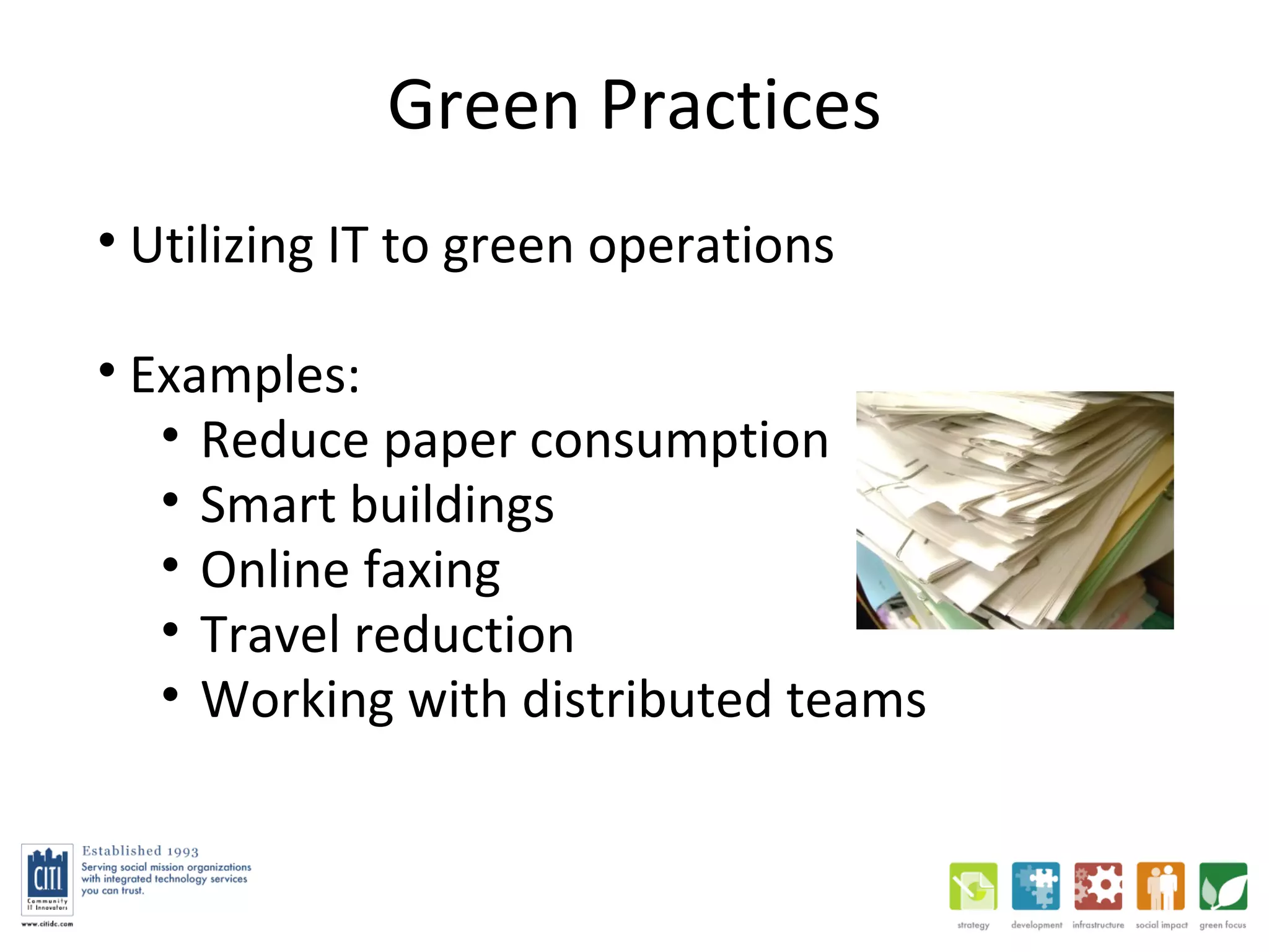 Green Practices Utilizing IT to green operations Examples:  Reduce paper consumption Smart buildings Online faxing Travel reduction Working with distributed teams 