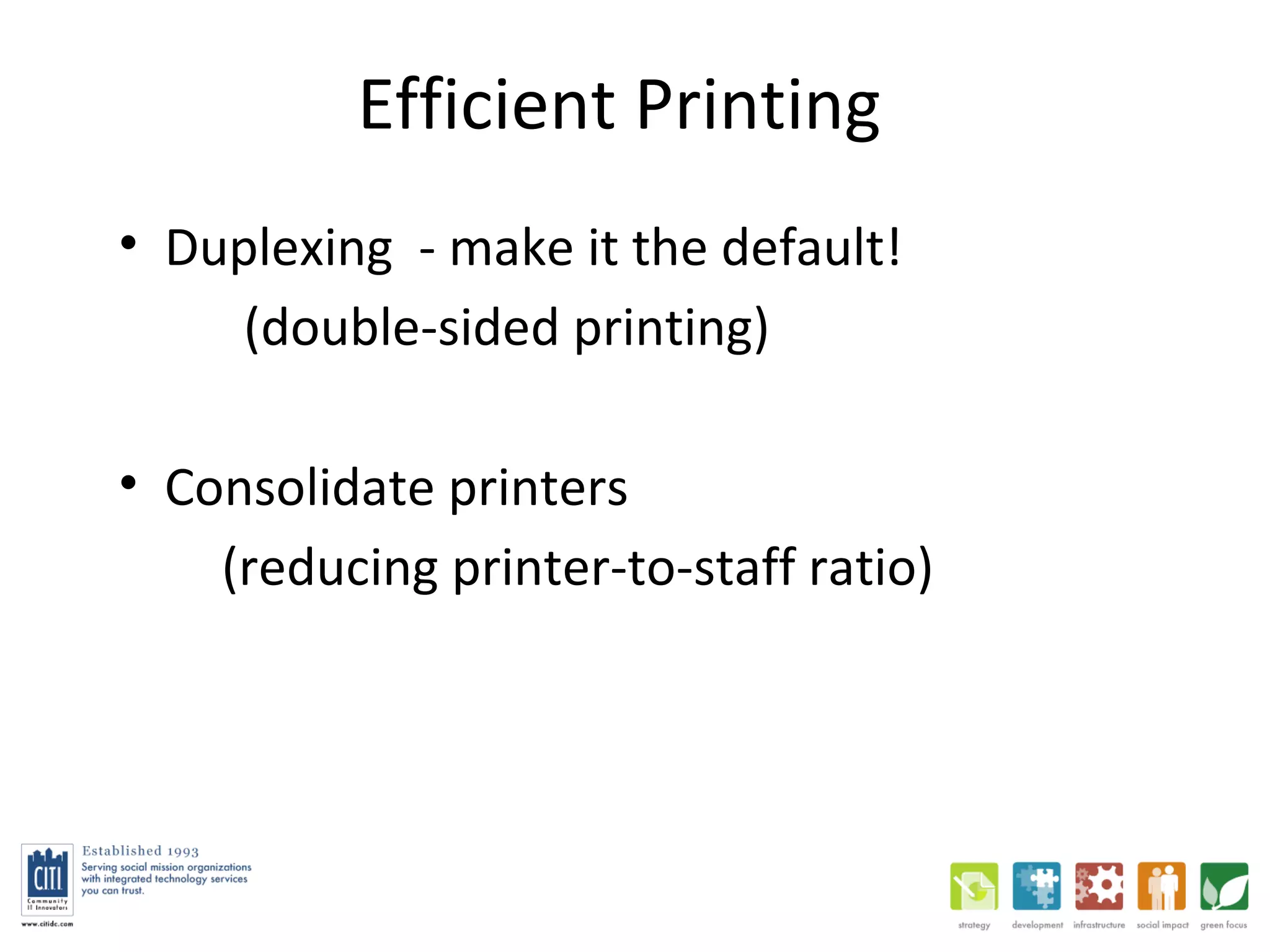 Efficient Printing Duplexing  - make it the default! (double-sided printing) Consolidate printers  (reducing printer-to-staff ratio) 