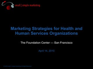 Marketing Strategies for Health and Human Services Organizations The Foundation Center — San Francisco April 14, 2010 © 2010 small | simple marketing. All Rights Reserved. 