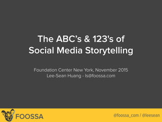 Lee-Sean Huang / ls@foossa.com / @leesean
The ABC’s & 123's of
Social Media Storytelling
Foundation Center New York, November 2015
Lee-Sean Huang - ls@foossa.com
FOOSSA @foossa_com / @leesean
 