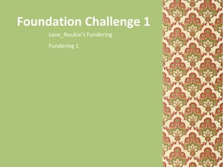 Foundation Challenge 1
Love_Noukie’s Fundering
Fundering 1
 