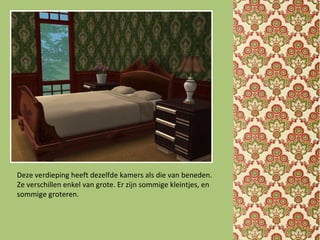 Deze verdieping heeft dezelfde kamers als die van beneden.
Ze verschillen enkel van grote. Er zijn sommige kleintjes, en
sommige groteren.
 