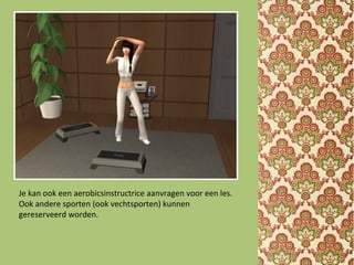 Je kan ook een aerobicsinstructrice aanvragen voor een les.
Ook andere sporten (ook vechtsporten) kunnen
gereserveerd worden.
 