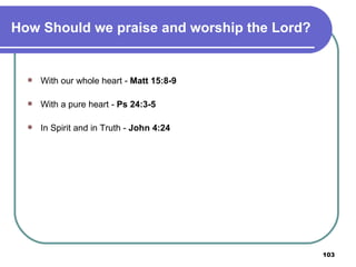 How Should we praise and worship the Lord? With our whole heart -  Matt 15:8-9 With a pure heart -  Ps 24:3-5 In Spirit and in Truth -  John 4:24 