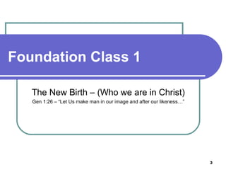 Foundation Class 1 The New Birth – (Who we are in Christ) Gen 1:26 – “Let Us make man in our image and after our likeness…” 