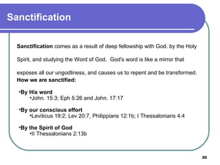 Sanctification How we are sanctified: By His word   John. 15:3; Eph 5:26 and John. 17:17 By our conscious effort   Leviticus 19:2; Lev 20:7, Philippians 12:1b; I Thessalonians 4:4 By the Spirit of God II Thessalonians 2:13b Sanctification  comes as a result of deep fellowship with God. by the Holy Spirit, and studying the Word of God.  God's word is like a mirror that exposes all our ungodliness, and causes us to repent and be transformed. 