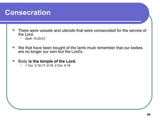 Consecration There were vessels and utensils that were consecrated for the service of the Lord. Zech 14:20-21. We that have been bought of the lamb must remember that our bodies are no longer our own but the Lord's. Body  is the temple of the Lord.   1 Cor. 3:16-17, 6:19, 2 Cor. 6:16 