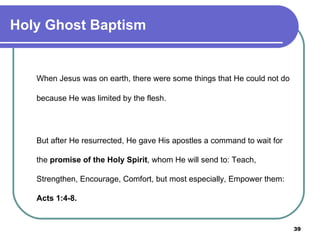 When Jesus was on earth, there were some things that He could not do because He was limited by the flesh.  But after He resurrected, He gave His apostles a command to wait for the  promise of the Holy Spirit , whom He will send to: Teach, Strengthen, Encourage, Comfort, but most especially, Empower them:  Acts 1:4-8. Holy Ghost Baptism 
