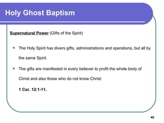 Supernatural Power  (Gifts of the Spirit) The Holy Spirit has divers gifts, administrations and operations, but all by the same Spirit. The gifts are manifested in every believer to profit the whole body of Christ and also those who do not know Christ: 1 Cor. 12:1-11.   Holy Ghost Baptism 