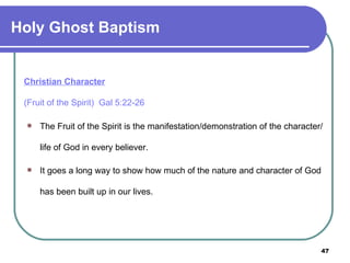 Christian Character   (Fruit of the Spirit)  Gal 5:22-26 The Fruit of the Spirit is the manifestation/demonstration of the character/life of God in every believer.  It goes a long way to show how much of the nature and character of God has been built up in our lives. Holy Ghost Baptism 