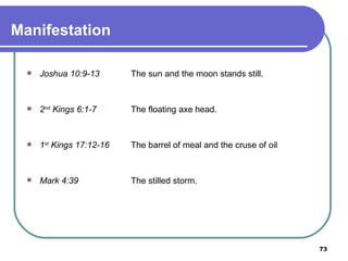 Manifestation Joshua 10:9-13 The sun and the moon stands still. 2 nd  Kings 6:1-7 The floating axe head. 1 st  Kings 17:12-16 The barrel of meal and the cruse of oil Mark 4:39 The stilled storm. 
