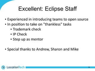 Excellent: Eclipse Staff
• Experienced	
  in	
  introducing	
  teams	
  to	
  open	
  source	
  
• In	
  posi%on	
  to	
  take	
  on	
  "thankless"	
  tasks	
  	
  
• Trademark	
  check	
  
• IP	
  Check	
  
• Step	
  up	
  as	
  mentor	
  
• Special	
  thanks	
  to	
  Andrew,	
  Sharon	
  and	
  Mike
18
 