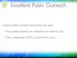 Excellent: Public Outreach
• Great public outreach and community spirit
• Any spatial projects are welcome (no need to join)
• Easy collaborate (OGC, LocationTech, etc... )
 