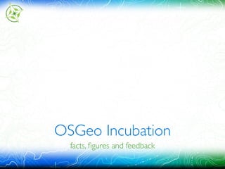 OSGeo Incubation
facts, ﬁgures and feedback
 