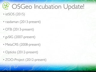OSGeo Incubation Update!
• istSOS (2015)
• rasdaman (2013-present)
• OTB (2013-present)
• gvSIG (2007-present)
• MetaCRS (2008-present)
• Opticks (2012-present)
• ZOO-Project (2012-present) 
 