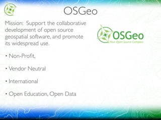 OSGeo
Mission: Support the collaborative
development of open source
geospatial software, and promote
its widespread use.
• Non-Proﬁt,
• Vendor Neutral
• International
• Open Education, Open Data
 