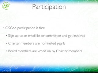 Participation
• OSGeo participation is free
• Sign up to an email list or committee and get involved
• Charter members are nominated yearly
• Board members are voted on by Charter members
 