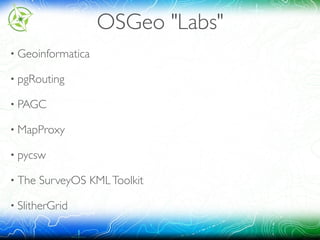 OSGeo "Labs"
• Geoinformatica
• pgRouting
• PAGC
• MapProxy
• pycsw
• The SurveyOS KMLToolkit
• SlitherGrid
 