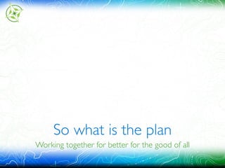 So what is the plan
Working together for better for the good of all
 