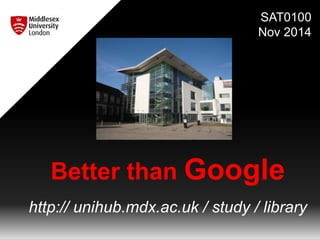 SAT0100 
Nov 2014 
Better than Google 
http:// unihub.mdx.ac.uk / study / library 
 