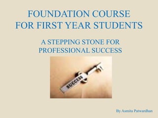 FOUNDATION COURSEFOR FIRST YEAR STUDENTS A STEPPING STONE FOR PROFESSIONAL SUCCESS By Asmita Patwardhan 