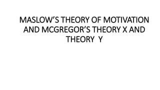 MASLOW’S THEORY OF MOTIVATION
AND MCGREGOR’S THEORY X AND
THEORY Y
 