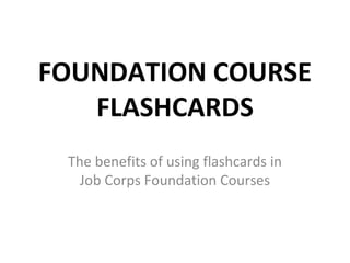 FOUNDATION COURSE
   FLASHCARDS
 The benefits of using flashcards in
   Job Corps Foundation Courses
 