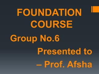 FOUNDATION
COURSE
Group No.6
Presented to
– Prof. Afsha
 