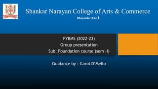 Shankar Narayan College of Arts & Commerce
Bhayander(East)
FYBMS (2022-23)
Group presentation
Sub: Foundation course (sem -I)
Guidance by : Carol D’Mello
 