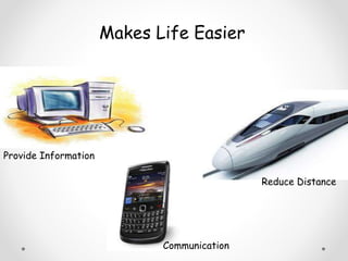 Makes Life Easier 
Reduce Distance 
Provide Information 
Communication 
 