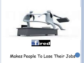 Makes People To Lose Their Jobs 
 